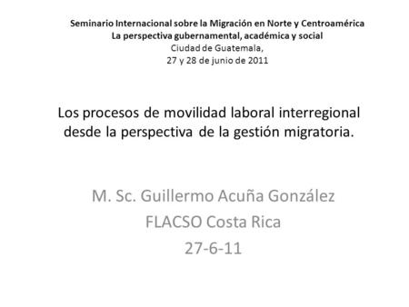 Los procesos de movilidad laboral interregional desde la perspectiva de la gestión migratoria. M. Sc. Guillermo Acuña González FLACSO Costa Rica 27-6-11.