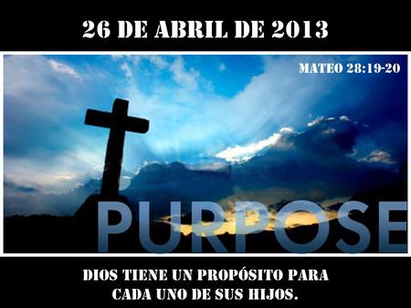 26 de abril de 2013 Dios tiene un propósito para cada uno de sus hijos. Mateo 28:19-20.