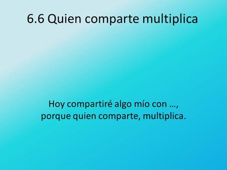 6.6 Quien comparte multiplica Hoy compartiré algo mío con …, porque quien comparte, multiplica.
