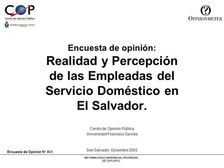 INFORMACIÓN CONFIDENCIAL PROPIEDAD DE COP (UFG) Centro de Opinión Pública Universidad Francisco Gavidia San Salvador, Diciembre 2003 Encuesta de opinión: