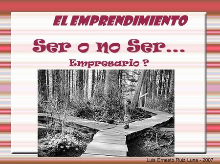 El Emprendimiento Ser o no Ser… Empresario ? Luis Ernesto Ruiz Luna - 2007.