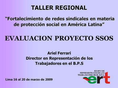 EVALUACION PROYECTO SSOS Ariel Ferrari Director en Representación de los Trabajadores en el B.P.S Lima 16 al 20 de marzo de 2009 TALLER REGIONAL “Fortalecimiento.