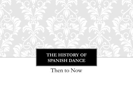 THE HISTORY OF SPANISH DANCE Then to Now. 1.Folkloric 2.Escuela Bolera – 18 th Century 3.Baile Espanol 4.Flamenco THE FOUR CATEGORIES OF DANCE IN SPAIN.