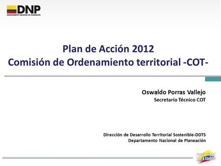 Plan de Acción 2012 Comisión de Ordenamiento territorial -COT- Oswaldo Porras Vallejo Secretario Técnico COT Dirección de Desarrollo Territorial Sostenible-DDTS.