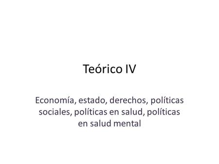 Teórico IV Economía, estado, derechos, políticas sociales, políticas en salud, políticas en salud mental.