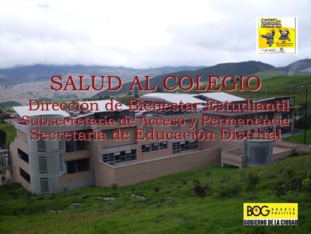 SALUD AL COLEGIO Dirección de Bienestar Estudiantil Subsecretaría de Acceso y Permanencia Secretaría de Educación Distrital.