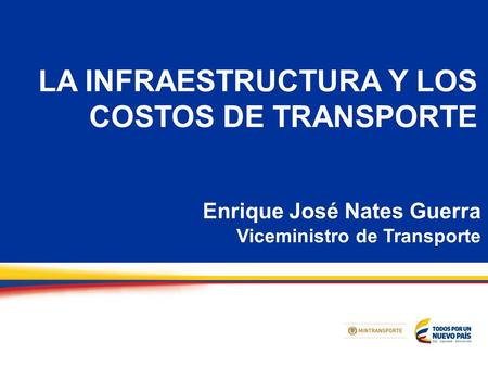 LA INFRAESTRUCTURA Y LOS COSTOS DE TRANSPORTE Enrique José Nates Guerra Viceministro de Transporte.