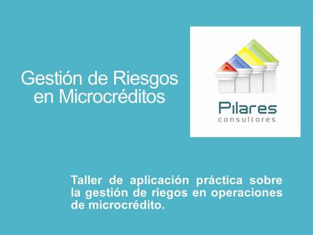 Gestión de Riesgos en Microcréditos Taller de aplicación práctica sobre la gestión de riegos en operaciones de microcrédito.