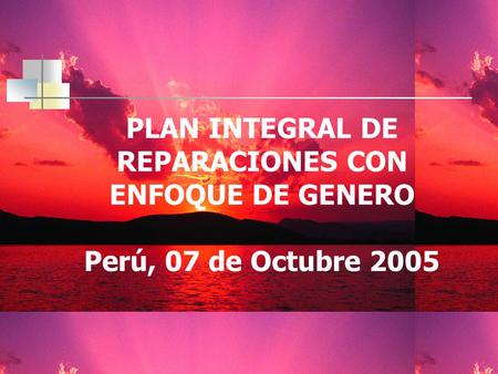 PLAN INTEGRAL DE REPARACIONES CON ENFOQUE DE GENERO Perú, 07 de Octubre 2005.