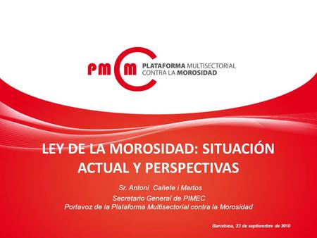 LEY DE LA MOROSIDAD: SITUACIÓN ACTUAL Y PERSPECTIVAS Sr. Antoni Ca ñ ete i Martos Secretario General de PIMEC Portavoz de la Plataforma Multisectorial.