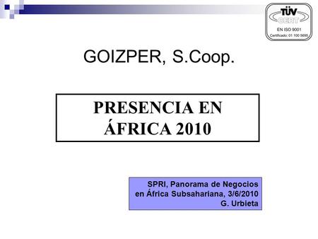 . GOIZPER, S.Coop. PRESENCIA EN ÁFRICA 2010 SPRI, Panorama de Negocios en África Subsahariana, 3/6/2010 G. Urbieta.
