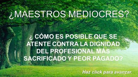 ¿MAESTROS MEDIOCRES? ¿ CÓMO ES POSIBLE QUE SE ATENTE CONTRA LA DIGNIDAD DEL PROFESIONAL MÁS SACRIFICADO Y PEOR PAGADO? Haz click para avanzar.