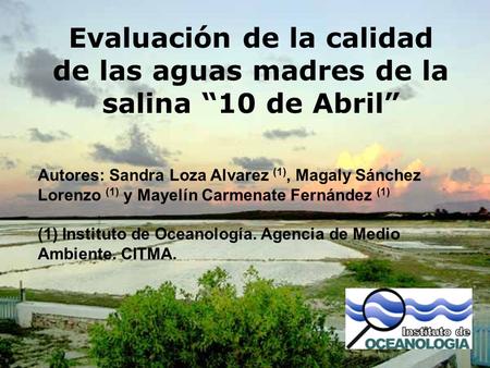 Evaluación de la calidad de las aguas madres de la salina “10 de Abril” Autores: Sandra Loza Alvarez (1), Magaly Sánchez Lorenzo (1) y Mayelín Carmenate.