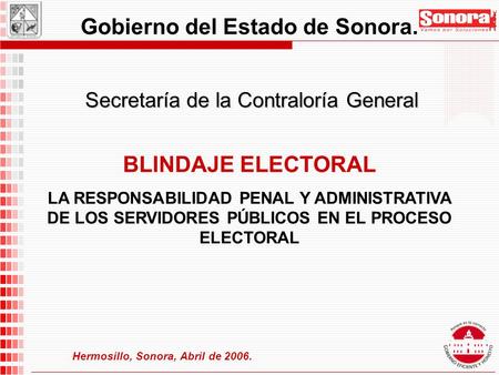 Secretaría de la Contraloría General Gobierno del Estado de Sonora. Hermosillo, Sonora, Abril de 2006. BLINDAJE ELECTORAL LA RESPONSABILIDAD PENAL Y ADMINISTRATIVA.