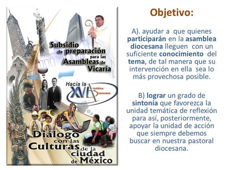 Objetivo: A). ayudar a que quienes participarán en la asamblea diocesana lleguen con un suficiente conocimiento del tema, de tal manera que su intervención.