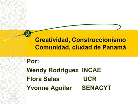 Creatividad, Construccionismo Comunidad, ciudad de Panamá Por: Wendy Rodríguez INCAE Flora Salas UCR Yvonne Aguilar SENACYT.