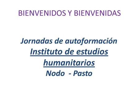 BIENVENIDOS Y BIENVENIDAS Jornadas de autoformación Instituto de estudios humanitarios Nodo - Pasto.