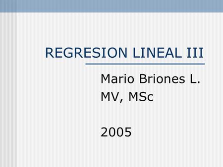 REGRESION LINEAL III Mario Briones L. MV, MSc 2005.