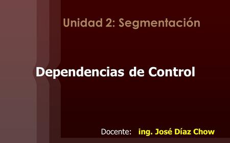 Unidad 2: Segmentación Dependencias de Control Docente: ing. José Díaz Chow.