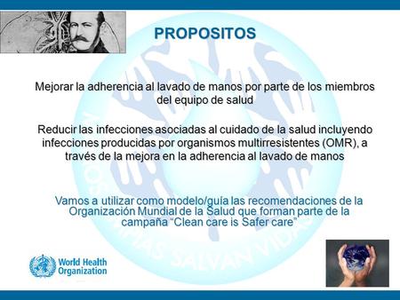 PROPOSITOS Mejorar la adherencia al lavado de manos por parte de los miembros del equipo de salud Reducir las infecciones asociadas al cuidado de la.