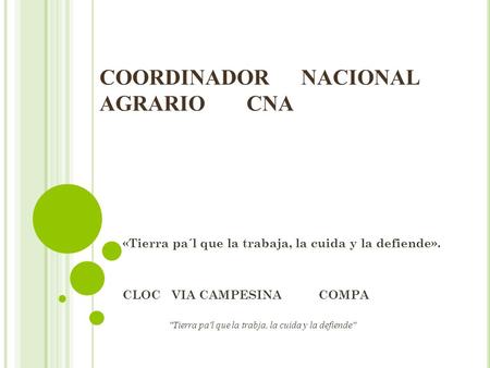 COORDINADOR NACIONAL AGRARIO CNA «Tierra pa´l que la trabaja, la cuida y la defiende». CLOCVIA CAMPESINACOMPA Tierra pa'l que la trabja, la cuida y la.