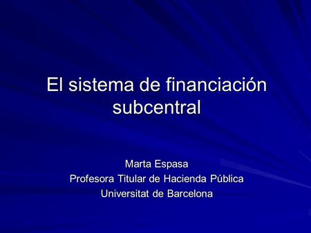 El sistema de financiación subcentral Marta Espasa Profesora Titular de Hacienda Pública Universitat de Barcelona.