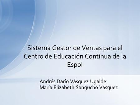 Andrés Darío Vásquez Ugalde María Elizabeth Sangucho Vásquez Sistema Gestor de Ventas para el Centro de Educación Continua de la Espol.