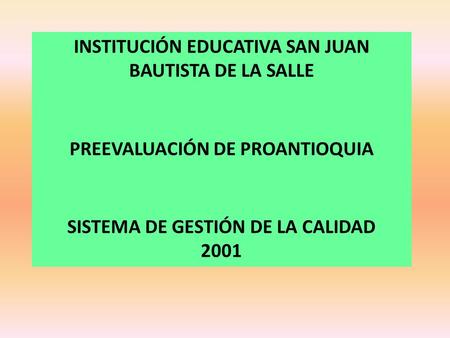 INSTITUCIÓN EDUCATIVA SAN JUAN BAUTISTA DE LA SALLE PREEVALUACIÓN DE PROANTIOQUIA SISTEMA DE GESTIÓN DE LA CALIDAD 2001.