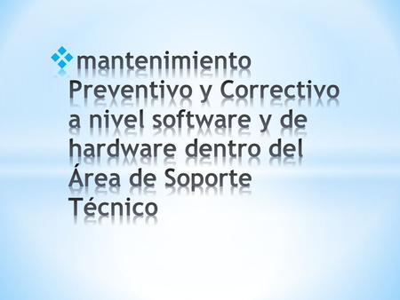 Mantenimiento Preventivo y Correctivo a nivel software y de hardware dentro del Área de Soporte Técnico.