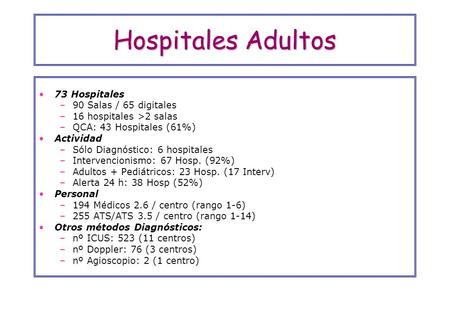 Hospitales Adultos 73 Hospitales –90 Salas / 65 digitales –16 hospitales >2 salas –QCA: 43 Hospitales (61%) Actividad –Sólo Diagnóstico: 6 hospitales –Intervencionismo: