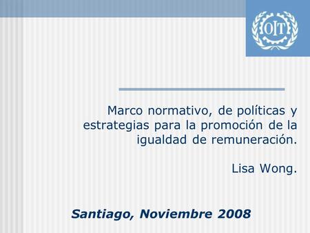 Marco normativo, de políticas y estrategias para la promoción de la igualdad de remuneración. Lisa Wong. Santiago, Noviembre 2008.