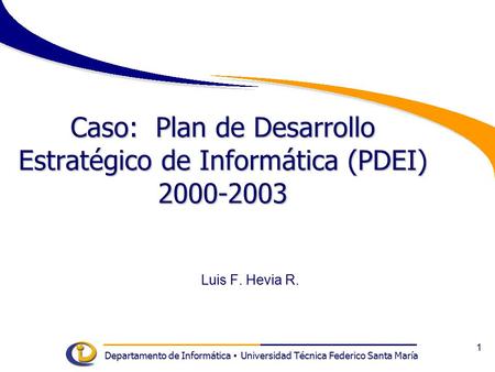 Departamento de Informática Universidad Técnica Federico Santa María 1 Caso: Plan de Desarrollo Estratégico de Informática (PDEI) 2000-2003 Luis F. Hevia.