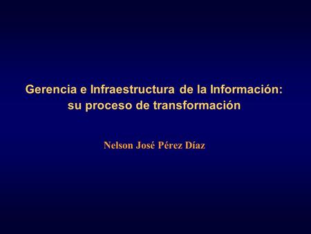 Gerencia e Infraestructura de la Información: su proceso de transformación Nelson José Pérez Díaz.