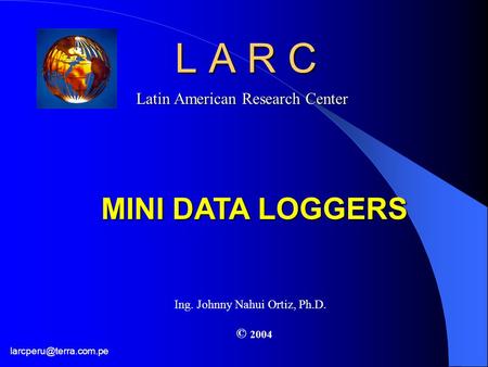 L A R C Latin American Research Center MINI DATA LOGGERS © 2004 Ing. Johnny Nahui Ortiz, Ph.D.