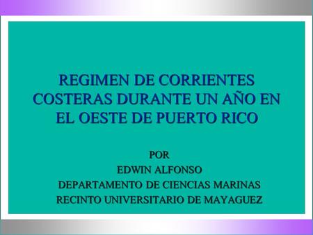 REGIMEN DE CORRIENTES COSTERAS DURANTE UN AÑO EN EL OESTE DE PUERTO RICO POR EDWIN ALFONSO DEPARTAMENTO DE CIENCIAS MARINAS RECINTO UNIVERSITARIO DE MAYAGUEZ.