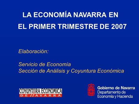 LA ECONOMÍA NAVARRA EN EL PRIMER TRIMESTRE DE 2007 Elaboración: Servicio de Economía Sección de Análisis y Coyuntura Económica.