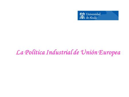 La Política Industrial de Unión Europea. Concepto y Justificación de la Política Industrial  La Política Industrial es de difícil definición, delimitación.