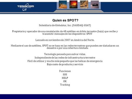 Quien es SPOT? Subsidiaria de Globalstar, Inc. (NASDAQ: GSAT) Propietario y operador de una constelación de 48 satélites en órbita terrestre (baja) que.