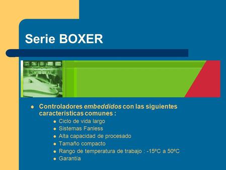 Serie BOXER Controladores embeddidos con las siguientes características comunes : Ciclo de vida largo Sistemas Fanless Alta capacidad de procesado Tamaño.