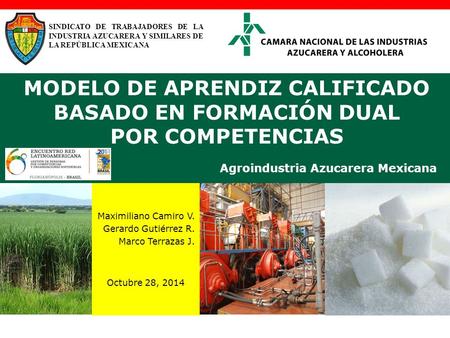 Maximiliano Camiro V. Gerardo Gutiérrez R. Marco Terrazas J. Octubre 28, 2014 MODELO DE APRENDIZ CALIFICADO BASADO EN FORMACIÓN DUAL POR COMPETENCIAS Agroindustria.