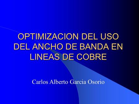 OPTIMIZACION DEL USO DEL ANCHO DE BANDA EN LINEAS DE COBRE Carlos Alberto Garcia Osorio.