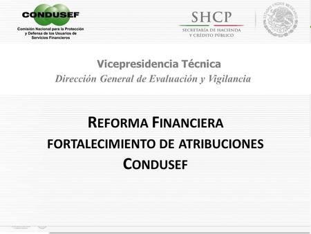 Vicepresidencia Técnica Dirección General de Evaluación y Vigilancia R EFORMA F INANCIERA FORTALECIMIENTO DE ATRIBUCIONES C ONDUSEF.