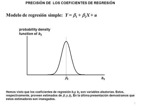 Modelo de regresión simple: Y =  1 +  2 X + u 1 Hemos visto que los coeficientes de regresión b 1 y b 2 son variables aleatorias. Estos, respectivamente,