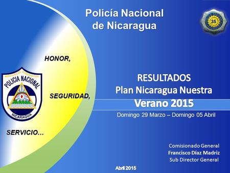 Policía Nacional de Nicaragua HONOR, SEGURIDAD, SERVICIO… Comisionado General Francisco Díaz Madriz Sub Director General Domingo 29 Marzo – Domingo 05.