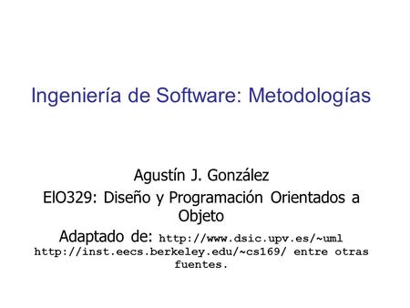 Ingeniería de Software: Metodologías Agustín J. González ElO329: Diseño y Programación Orientados a Objeto Adaptado de: