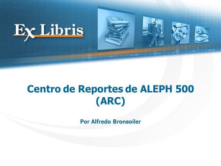Centro de Reportes de ALEPH 500 (ARC) Por Alfredo Bronsoiler