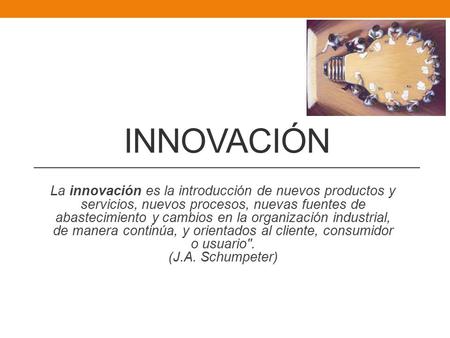 Innovación La innovación es la introducción de nuevos productos y servicios, nuevos procesos, nuevas fuentes de abastecimiento y cambios en la organización.