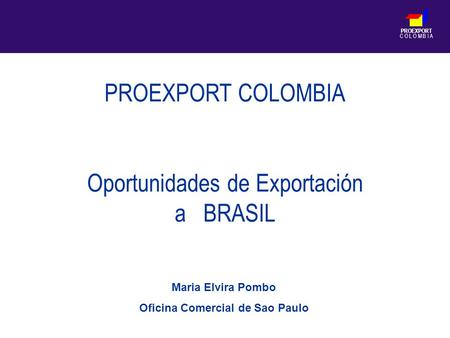 PROEXPORT C O L O M B I A PROEXPORT COLOMBIA Oportunidades de Exportación a BRASIL Maria Elvira Pombo Oficina Comercial de Sao Paulo.
