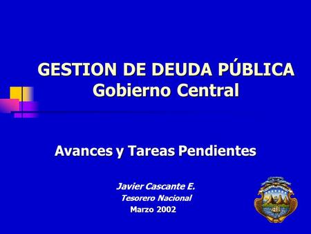 GESTION DE DEUDA PÚBLICA Gobierno Central Avances y Tareas Pendientes Javier Cascante E. Tesorero Nacional Marzo 2002.