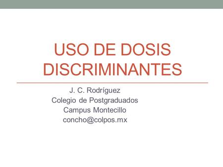 USO DE DOSIS DISCRIMINANTES J. C. Rodríguez Colegio de Postgraduados Campus Montecillo